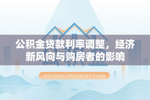 新房公积金贷款利率调整，经济新风向与购房者的影响