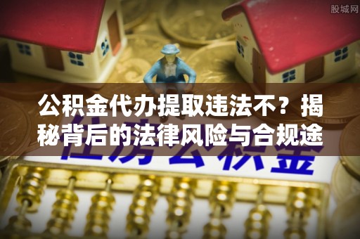 新房公积金代办提取违法不？揭秘背后的法律风险与合规途径