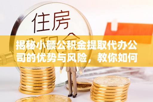 新房揭秘小额公积金提取代办公司的优势与风险，教你如何选择可靠服务
