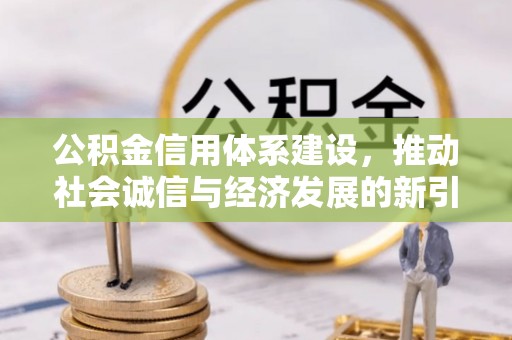 新房公积金信用体系建设，推动社会诚信与经济发展的新引擎