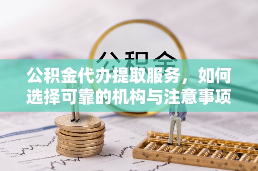 新房公积金代办提取服务，如何选择可靠的机构与注意事项