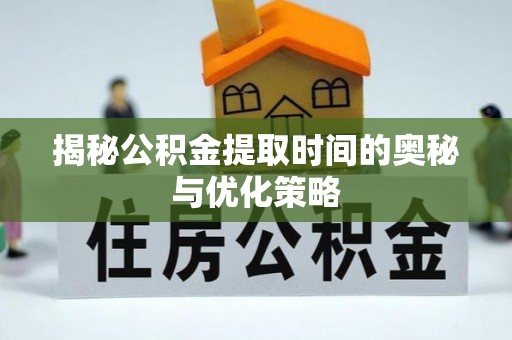 新房揭秘公积金提取时间的奥秘与优化策略