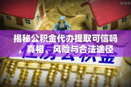 新房揭秘公积金代办提取可信吗，真相、风险与合法途径