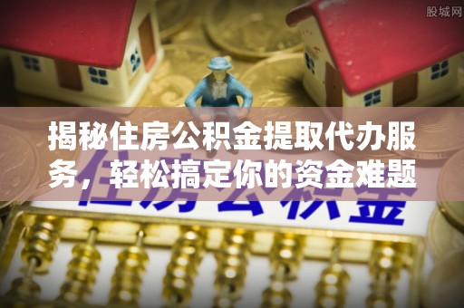 新房揭秘住房公积金提取代办服务，轻松搞定你的资金难题
