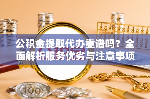 新房公积金提取代办靠谱吗？全面解析服务优劣与注意事项