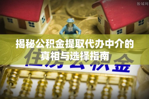 新房揭秘公积金提取代办中介的真相与选择指南