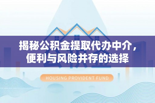 新房揭秘公积金提取代办中介，便利与风险并存的选择
