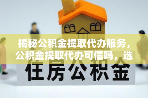 新房揭秘公积金提取代办服务，公积金提取代办可信吗，选择需谨慎