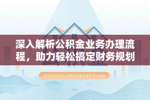 新房深入解析公积金业务办理流程，助力轻松搞定财务规划