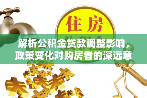 新房解析公积金贷款调整影响，政策变化对购房者的深远意义