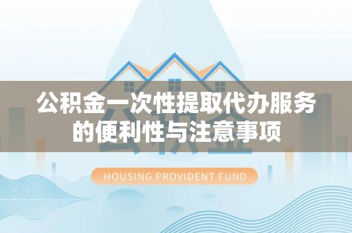 新房公积金一次性提取代办服务的便利性与注意事项