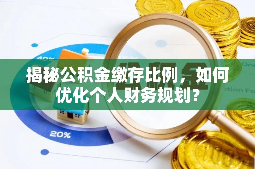 新房揭秘公积金缴存比例，如何优化个人财务规划？