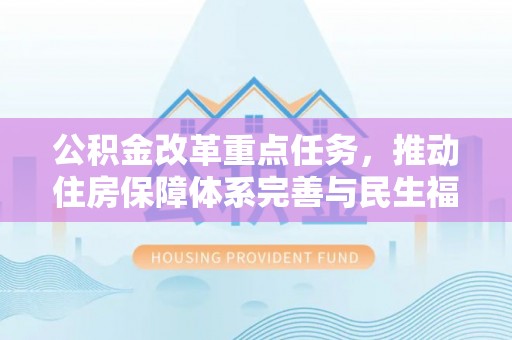 新房公积金改革重点任务，推动住房保障体系完善与民生福祉提升