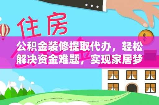 新房公积金装修提取代办，轻松解决资金难题，实现家居梦想