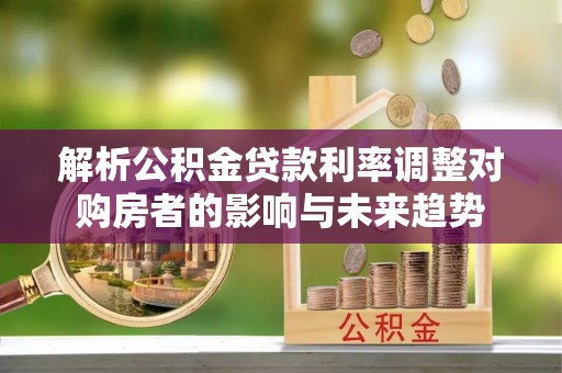 新房解析公积金贷款利率调整对购房者的影响与未来趋势