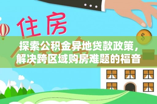 新房探索公积金异地贷款政策，解决跨区域购房难题的福音