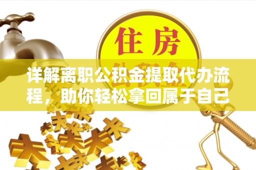 新房详解离职公积金提取代办流程，助你轻松拿回属于自己的钱