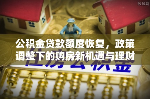 新房公积金贷款额度恢复，政策调整下的购房新机遇与理财规划