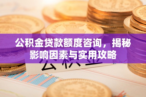新房公积金贷款额度咨询，揭秘影响因素与实用攻略