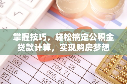 新房掌握技巧，轻松搞定公积金贷款计算，实现购房梦想