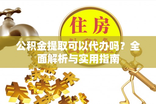 新房公积金提取可以代办吗？全面解析与实用指南