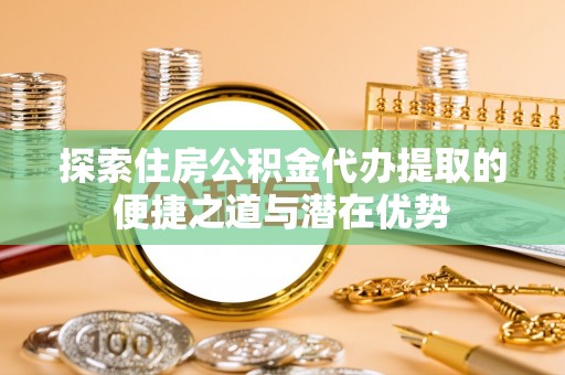 新房探索住房公积金代办提取的便捷之道与潜在优势