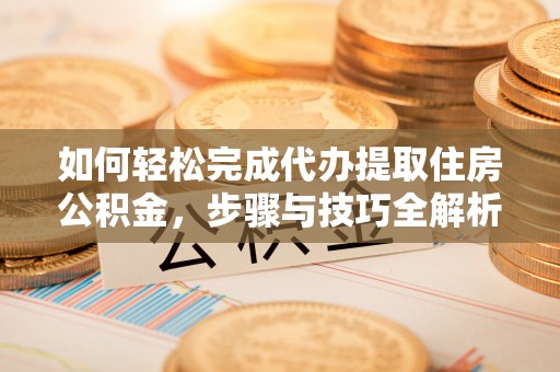 新房如何轻松完成代办提取住房公积金，步骤与技巧全解析