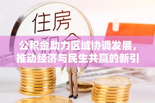新房公积金助力区域协调发展，推动经济与民生共赢的新引擎