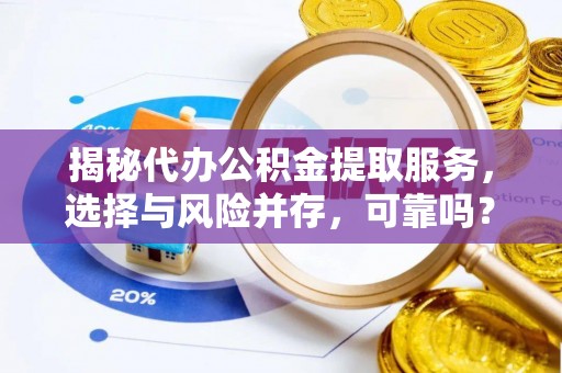 新房揭秘代办公积金提取服务，选择与风险并存，可靠吗？