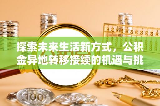 新房探索未来生活新方式，公积金异地转移接续的机遇与挑战