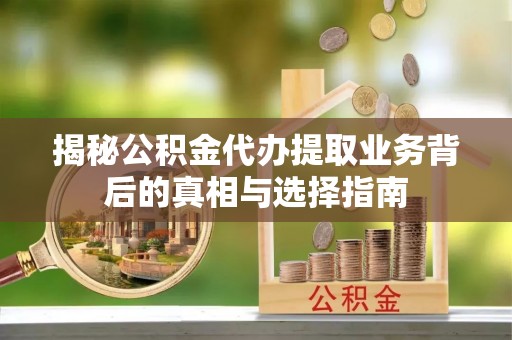 新房揭秘公积金代办提取业务背后的真相与选择指南