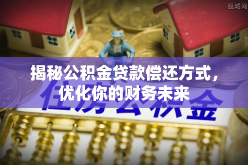 新房揭秘公积金贷款偿还方式，优化你的财务未来