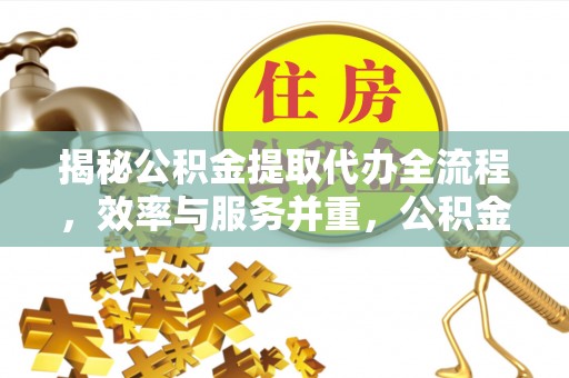 新房揭秘公积金提取代办全流程，效率与服务并重，公积金提取代办要多久不再是难题