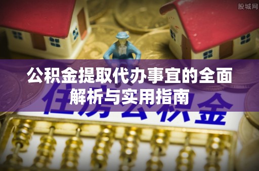 新房公积金提取代办事宜的全面解析与实用指南