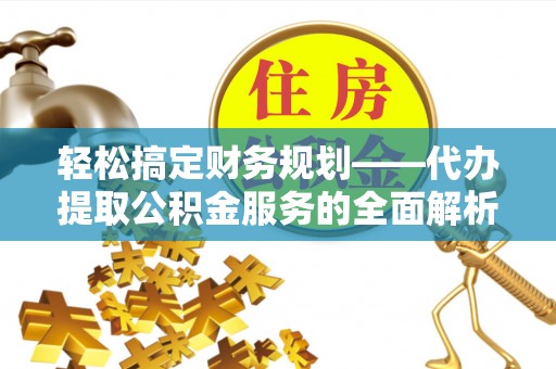 新房轻松搞定财务规划——代办提取公积金服务的全面解析