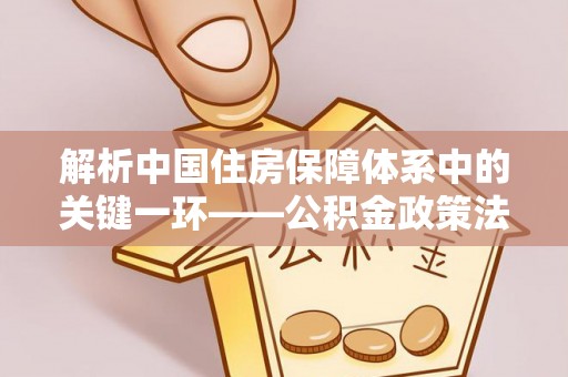 新房解析中国住房保障体系中的关键一环——公积金政策法规的演变与影响