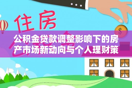 新房公积金贷款调整影响下的房产市场新动向与个人理财策略