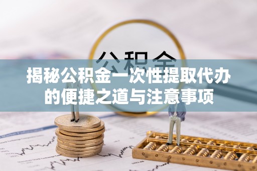 新房揭秘公积金一次性提取代办的便捷之道与注意事项
