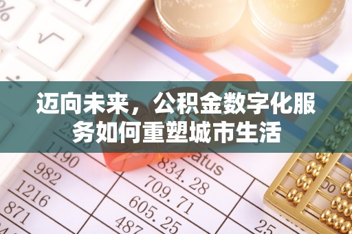 新房迈向未来，公积金数字化服务如何重塑城市生活