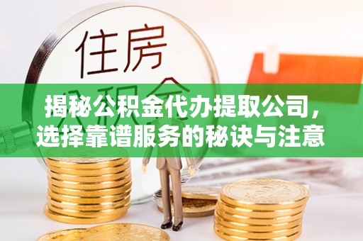 新房揭秘公积金代办提取公司，选择靠谱服务的秘诀与注意事项