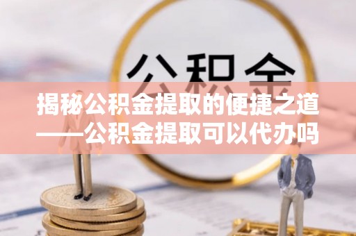 新房揭秘公积金提取的便捷之道——公积金提取可以代办吗？