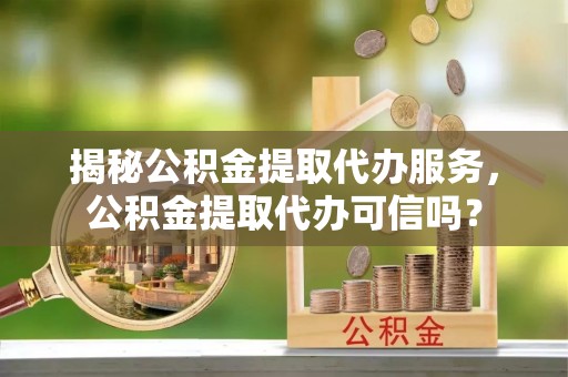 新房揭秘公积金提取代办服务，公积金提取代办可信吗？