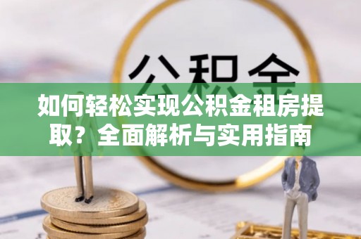 新房如何轻松实现公积金租房提取？全面解析与实用指南