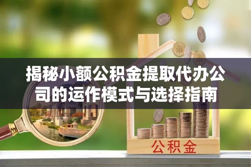 新房揭秘小额公积金提取代办公司的运作模式与选择指南