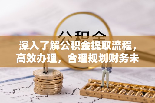 新房深入了解公积金提取流程，高效办理，合理规划财务未来