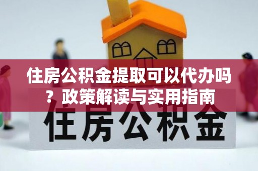 新房住房公积金提取可以代办吗？政策解读与实用指南