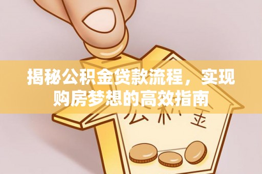 新房揭秘公积金贷款流程，实现购房梦想的高效指南