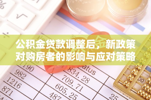 新房公积金贷款调整后，新政策对购房者的影响与应对策略