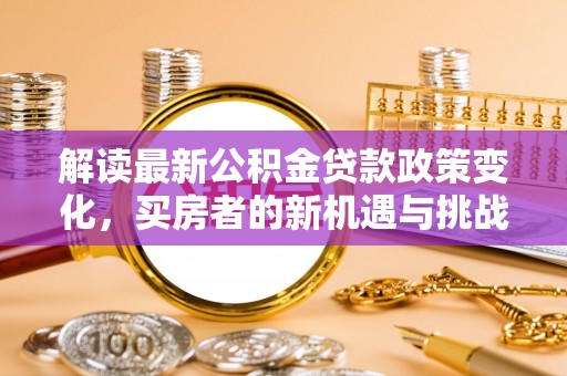 新房解读最新公积金贷款政策变化，买房者的新机遇与挑战