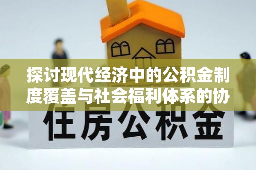 新房探讨现代经济中的公积金制度覆盖与社会福利体系的协同发展
